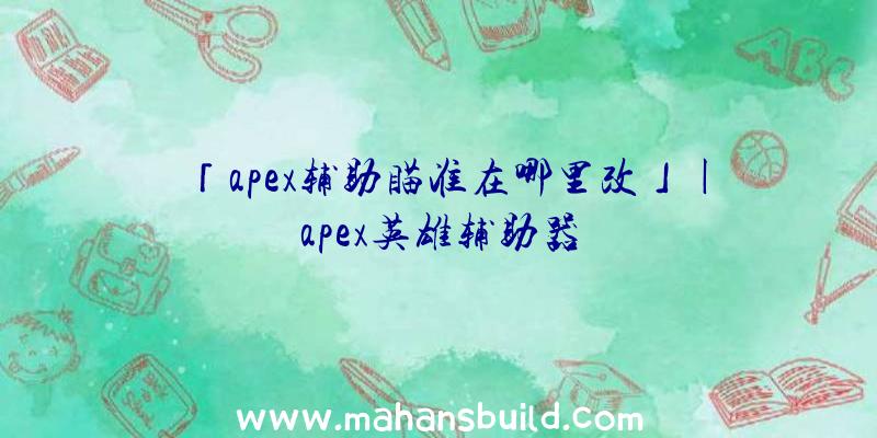 「apex辅助瞄准在哪里改」|apex英雄辅助器